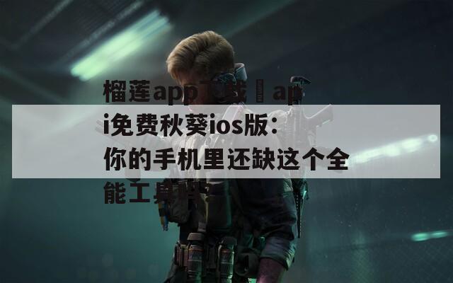 榴蓮app下載汅api免費秋葵ios版：你的手機里還缺這個全能工具嗎？