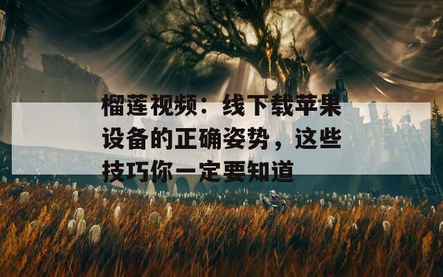 榴蓮視頻：線下載蘋果設(shè)備的正確姿勢(shì)，這些技巧你一定要知道