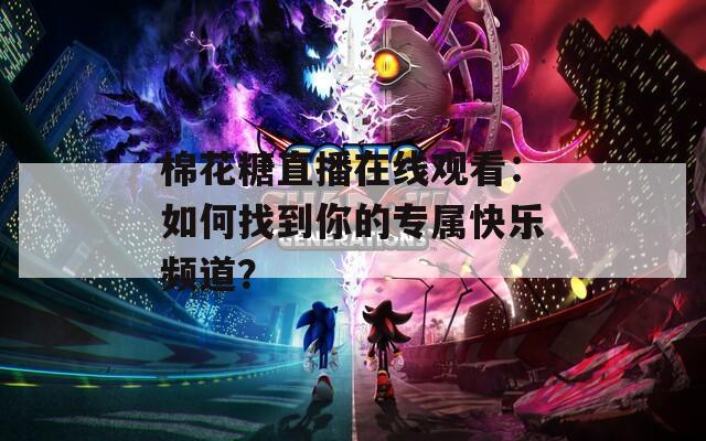 棉花糖直播在線觀看：如何找到你的專屬快樂頻道？