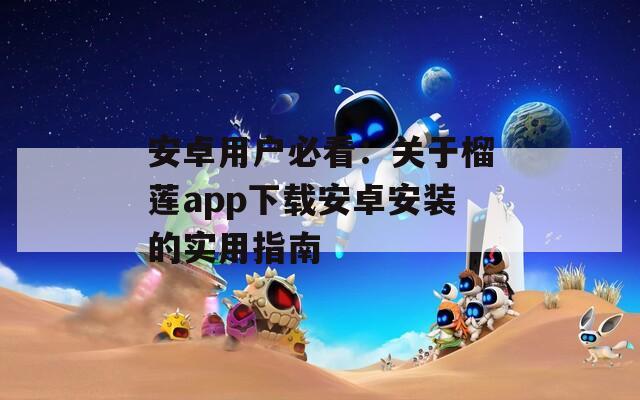 安卓用戶必看：關(guān)于榴蓮app下載安卓安裝的實(shí)用指南