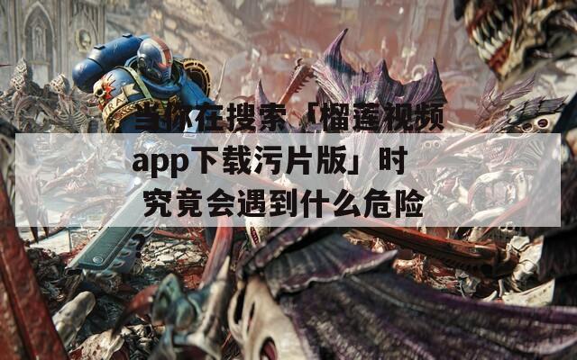當(dāng)你在搜索「榴蓮視頻app下載污片版」時(shí) 究竟會(huì)遇到什么危險(xiǎn)？