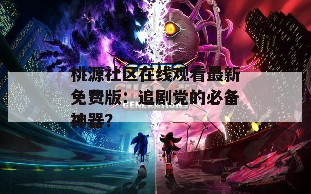 桃源社區(qū)在線觀看最新免費(fèi)版：追劇黨的必備神器？