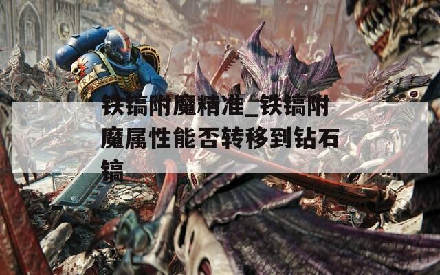 鐵鎬附魔精準(zhǔn)_鐵鎬附魔屬性能否轉(zhuǎn)移到鉆石鎬