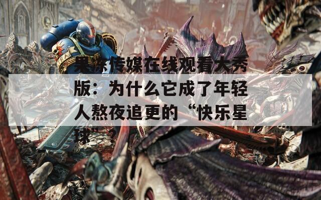 果凍傳媒在線觀看大秀版：為什么它成了年輕人熬夜追更的“快樂(lè)星球”？