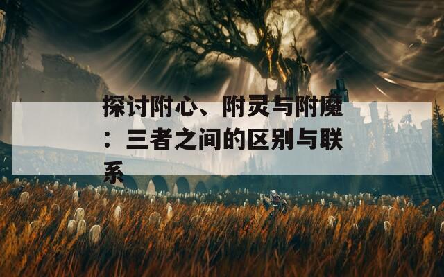 探討附心、附靈與附魔：三者之間的區(qū)別與聯(lián)系