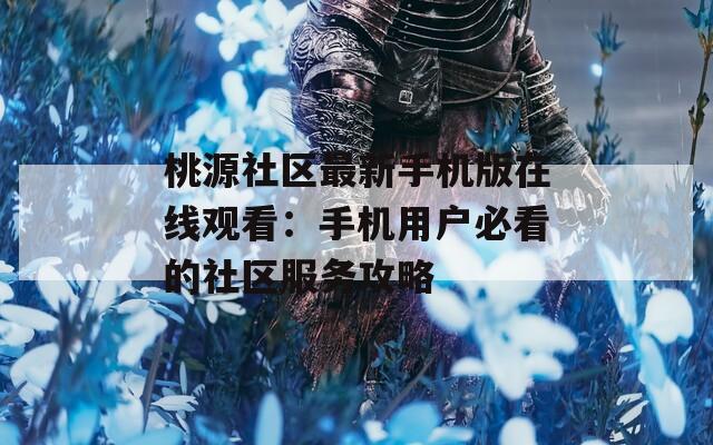 桃源社區(qū)最新手機(jī)版在線觀看：手機(jī)用戶必看的社區(qū)服務(wù)攻略