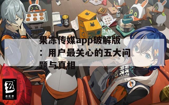 果凍傳媒app破解版：用戶(hù)最關(guān)心的五大問(wèn)題與真相