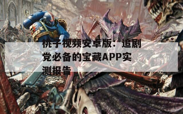 桃子視頻安卓版：追劇黨必備的寶藏APP實(shí)測報(bào)告