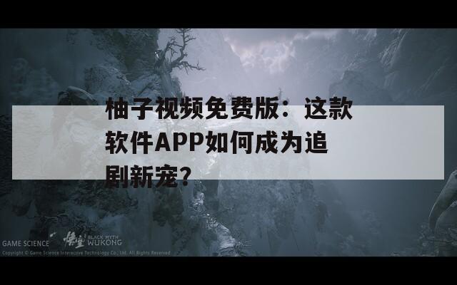 柚子視頻免費(fèi)版：這款軟件APP如何成為追劇新寵？