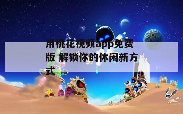 用桃花視頻app免費(fèi)版 解鎖你的休閑新方式