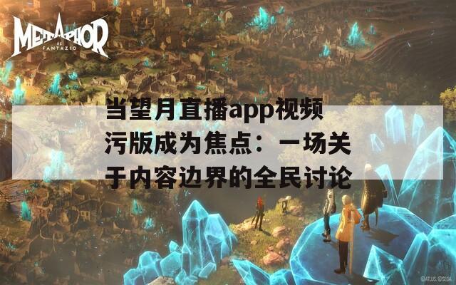 當望月直播app視頻污版成為焦點：一場關于內容邊界的全民討論