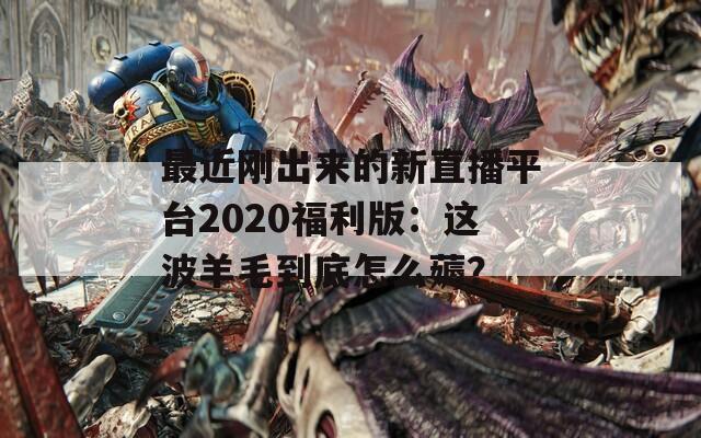 最近剛出來的新直播平臺2020福利版：這波羊毛到底怎么薅？