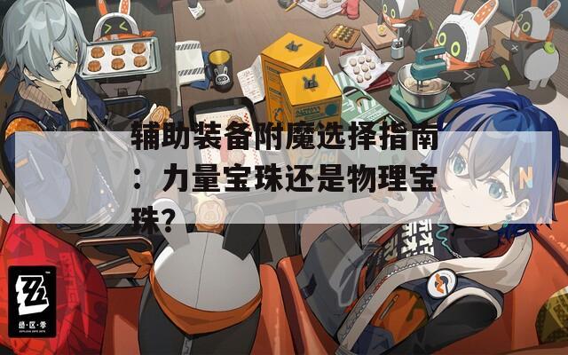 輔助裝備附魔選擇指南：力量寶珠還是物理寶珠？