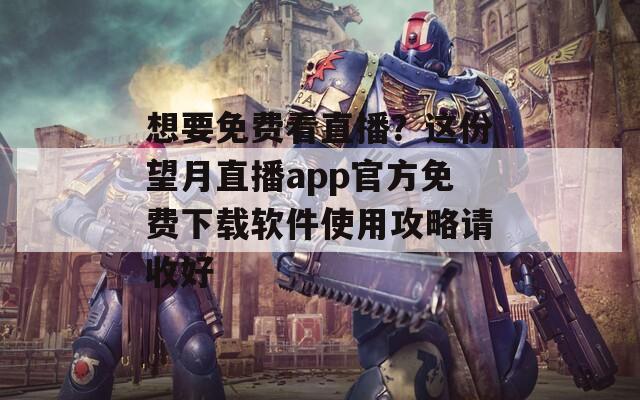 想要免費(fèi)看直播？這份望月直播app官方免費(fèi)下載軟件使用攻略請(qǐng)收好