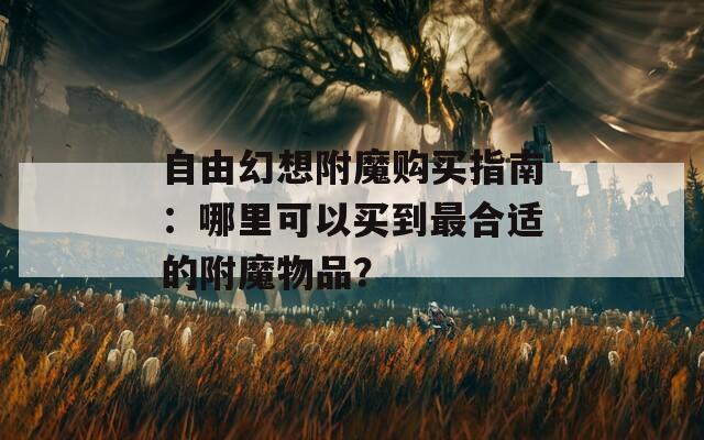 自由幻想附魔購買指南：哪里可以買到最合適的附魔物品？