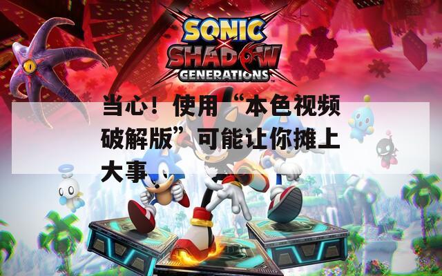 當心！使用“本色視頻破解版”可能讓你攤上大事