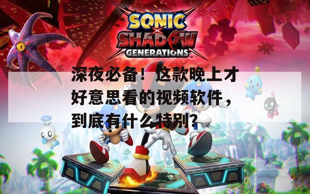 深夜必備！這款晚上才好意思看的視頻軟件，到底有什么特別？