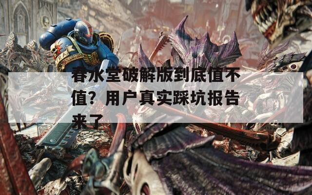 春水堂破解版到底值不值？用戶真實(shí)踩坑報告來了