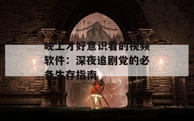 晚上才好意識看的視頻軟件：深夜追劇黨的必備生存指南