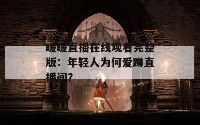 暖暖直播在線觀看完整版：年輕人為何愛(ài)蹲直播間？
