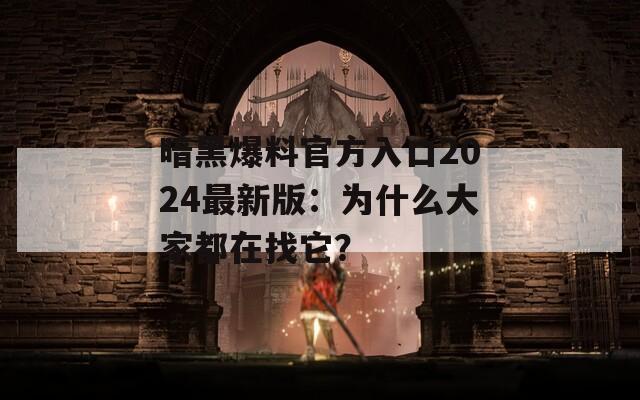 暗黑爆料官方入口2024最新版：為什么大家都在找它？