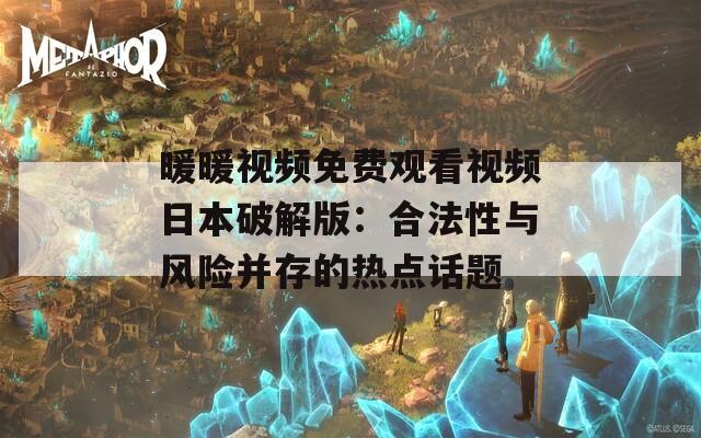 暖暖視頻免費觀看視頻日本破解版：合法性與風險并存的熱點話題