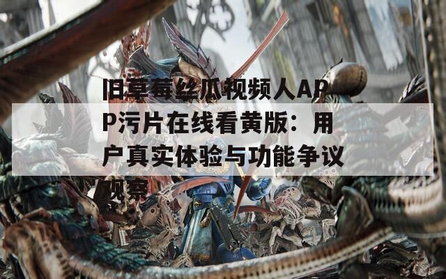 舊草莓絲瓜視頻人APP污片在線看黃版：用戶真實(shí)體驗(yàn)與功能爭(zhēng)議觀察