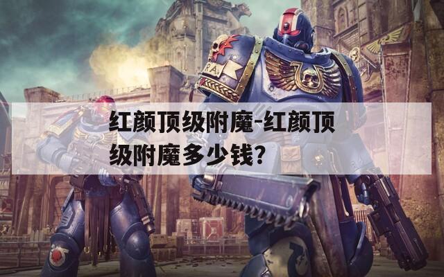 紅顏頂級附魔-紅顏頂級附魔多少錢？