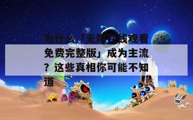 為什么「無限在線觀看免費(fèi)完整版」成為主流？這些真相你可能不知道