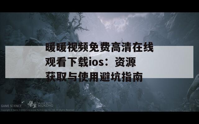 暖暖視頻免費高清在線觀看下載ios：資源獲取與使用避坑指南