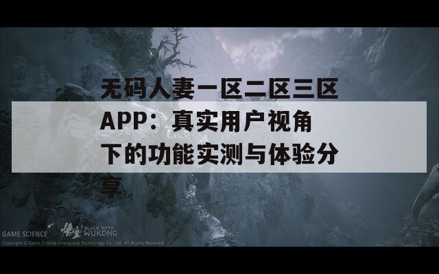 無碼人妻一區(qū)二區(qū)三區(qū)APP：真實(shí)用戶視角下的功能實(shí)測(cè)與體驗(yàn)分享