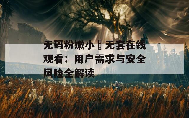 無碼粉嫩小泬無套在線觀看：用戶需求與安全風(fēng)險全解讀