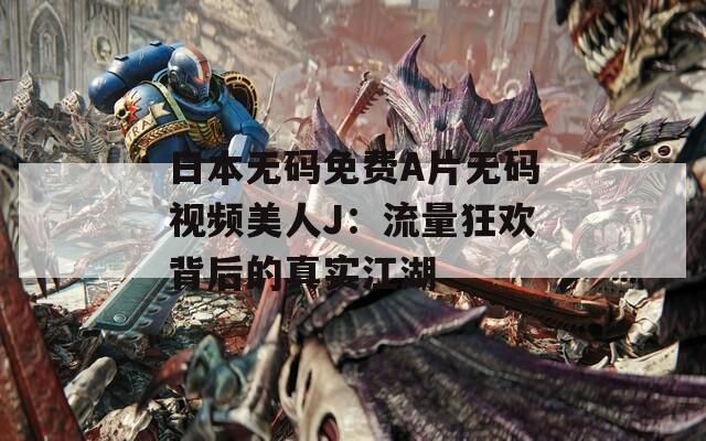 日本無(wú)碼免費(fèi)A片無(wú)碼視頻美人J：流量狂歡背后的真實(shí)江湖