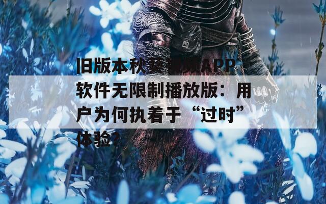 舊版本秋葵視頻APP軟件無限制播放版：用戶為何執(zhí)著于“過時”體驗？