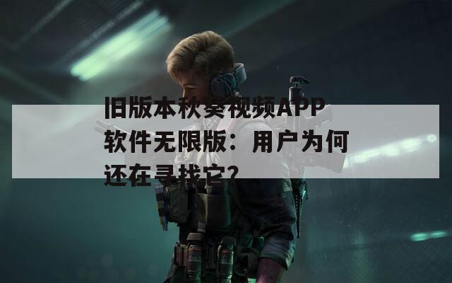 舊版本秋葵視頻APP軟件無限版：用戶為何還在尋找它？