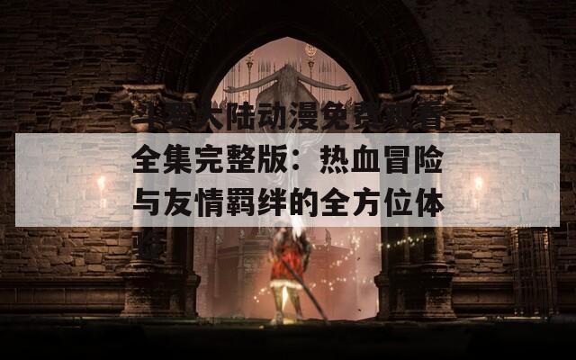 斗羅大陸動漫免費觀看全集完整版：熱血冒險與友情羈絆的全方位體驗