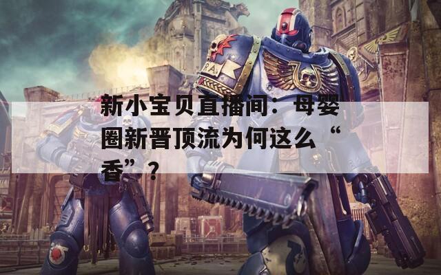 新小寶貝直播間：母嬰圈新晉頂流為何這么“香”？