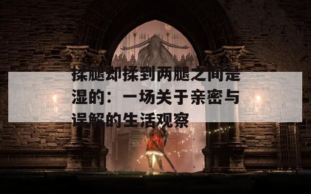 揉腿卻揉到兩腿之間是濕的：一場關(guān)于親密與誤解的生活觀察
