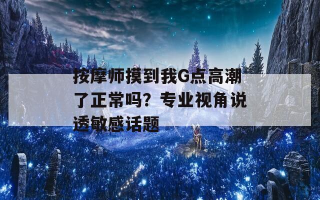 按摩師摸到我G點高潮了正常嗎？專業(yè)視角說透敏感話題