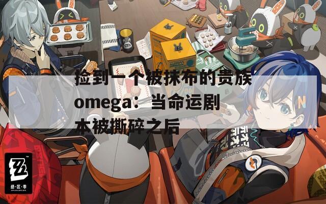 撿到一個被抹布的貴族omega：當(dāng)命運劇本被撕碎之后