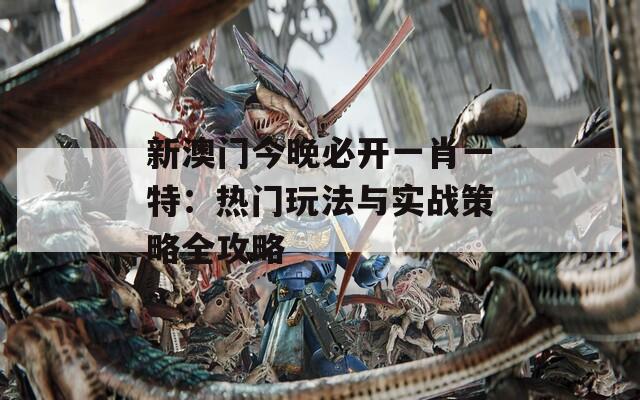 新澳門(mén)今晚必開(kāi)一肖一特：熱門(mén)玩法與實(shí)戰(zhàn)策略全攻略