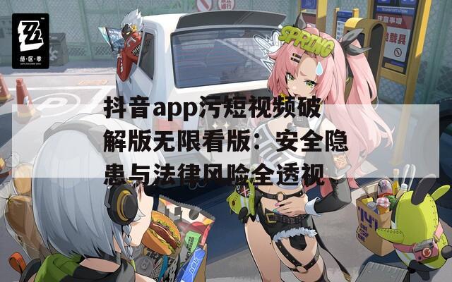 抖音app污短視頻破解版無(wú)限看版：安全隱患與法律風(fēng)險(xiǎn)全透視
