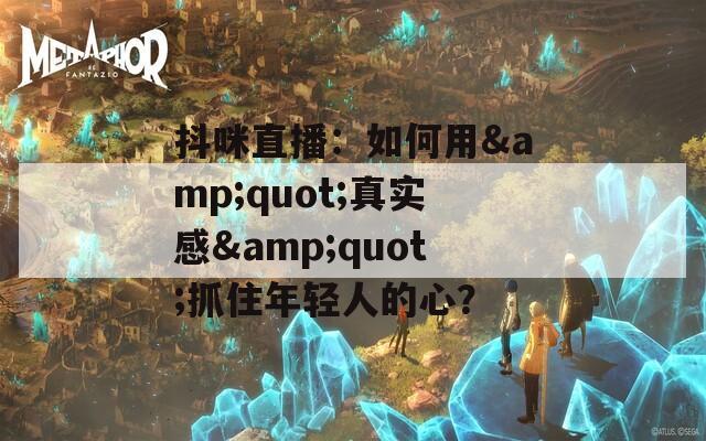 抖咪直播：如何用&quot;真實(shí)感&quot;抓住年輕人的心？