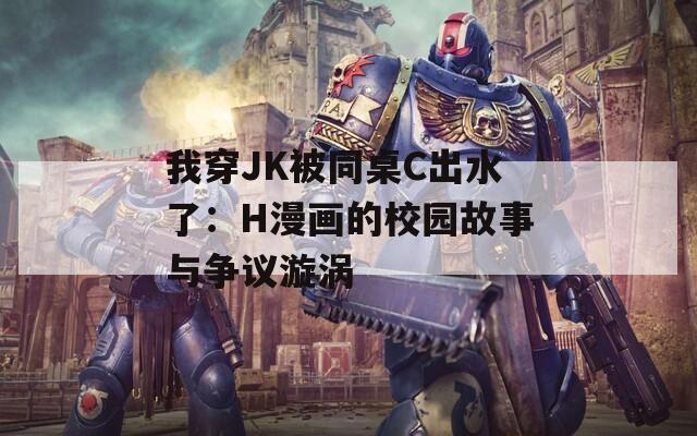 我穿JK被同桌C出水了：H漫畫的校園故事與爭議漩渦