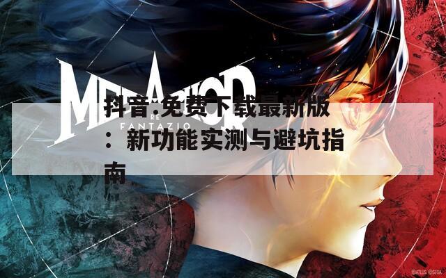 抖音.免費(fèi)下載最新版：新功能實(shí)測(cè)與避坑指南