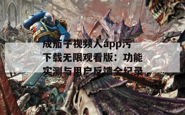 成茄子視頻人app污下載無(wú)限觀(guān)看版：功能實(shí)測(cè)與用戶(hù)反饋全紀(jì)錄