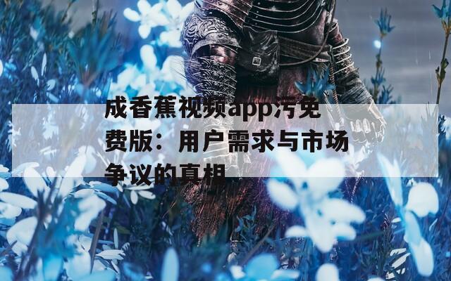 成香蕉視頻app污免費版：用戶需求與市場爭議的真相