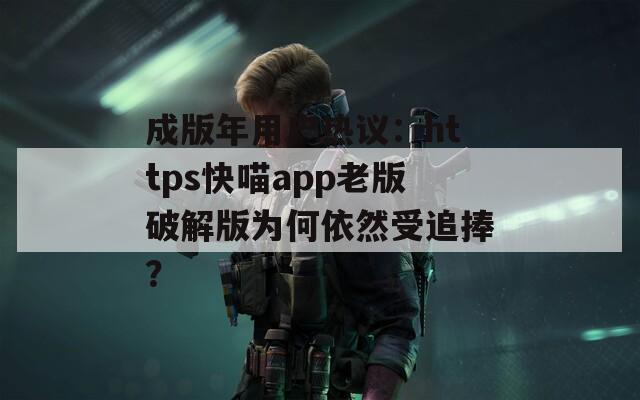 成版年用戶(hù)熱議：https快喵app老版破解版為何依然受追捧？