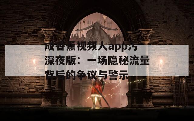 成香蕉視頻人app污深夜版：一場(chǎng)隱秘流量背后的爭(zhēng)議與警示