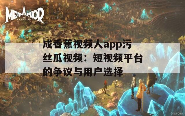 成香蕉視頻人app污絲瓜視頻：短視頻平臺的爭議與用戶選擇